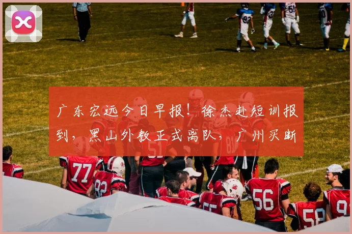 广东宏远今日早报！徐杰赴短训报到，黑山外教正式离队，广州买断徐昕提出报价，麦考尔盼降薪留队