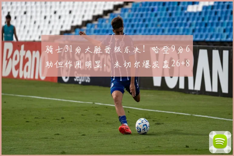 骑士31分大胜晋级东决！哈登9分6助但作用明显，米切尔爆发轰26+8_1
