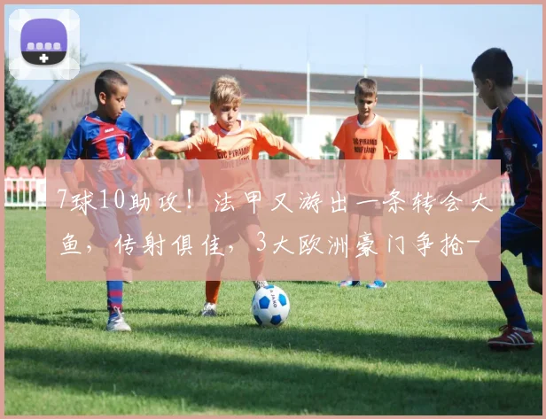 7球10助攻！法甲又游出一条转会大鱼，传射俱佳，3大欧洲豪门争抢
