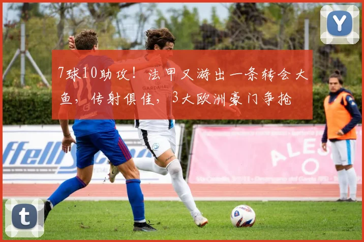 7球10助攻！法甲又游出一条转会大鱼，传射俱佳，3大欧洲豪门争抢