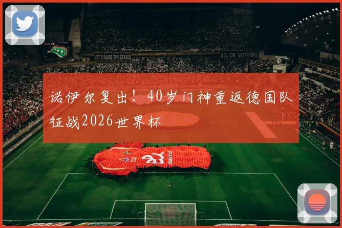 诺伊尔复出！40岁门神重返德国队征战2026世界杯