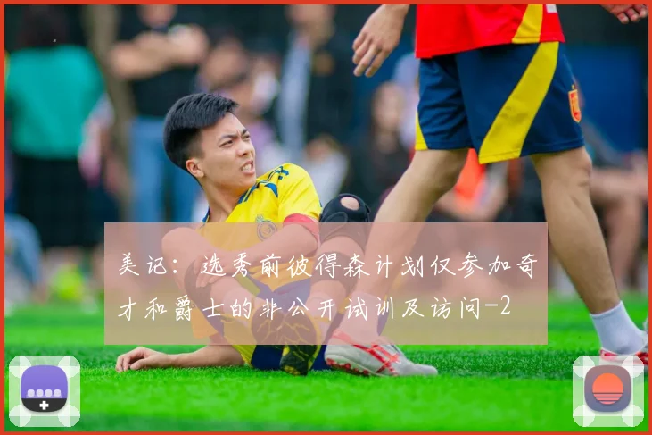 美记:选秀前彼得森计划仅参加奇才和爵士的非公开试训及访问