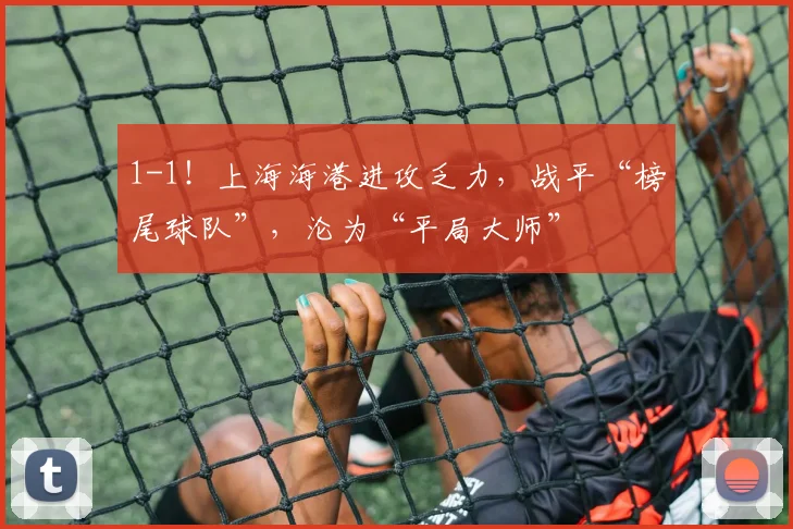 1-1！上海海港进攻乏力，战平“榜尾球队”，沦为“平局大师”