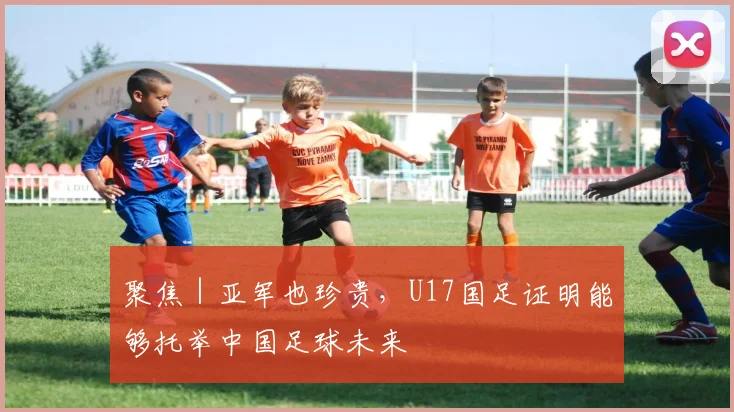 聚焦｜亚军也珍贵，U17国足证明能够托举中国足球未来