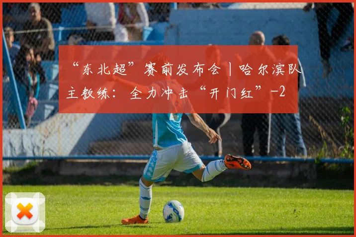 “东北超”赛前发布会丨哈尔滨队主教练：全力冲击“开门红”