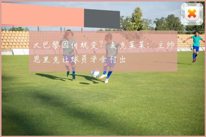 大巴黎因何蜕变？麦克莱莱：主帅恩里克让球员学会付出