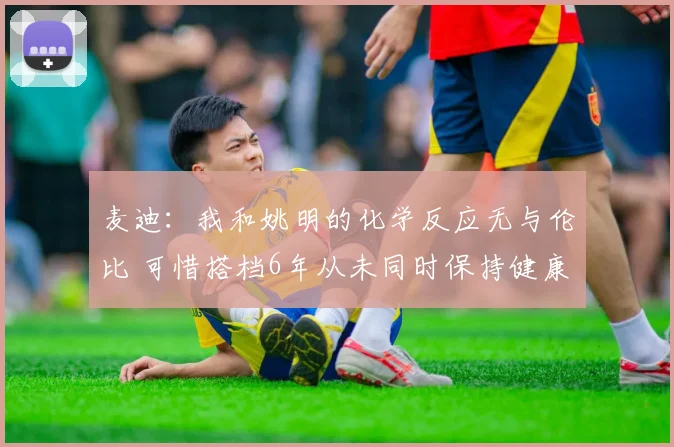 麦迪：我和姚明的化学反应无与伦比 可惜搭档6年从未同时保持健康