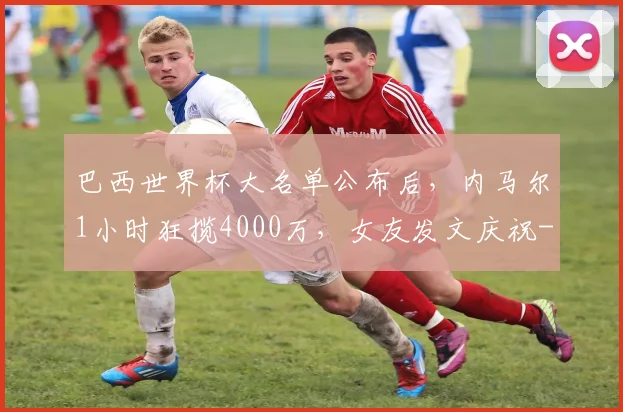 巴西世界杯大名单公布后，内马尔1小时狂揽4000万，女友发文庆祝