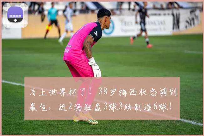 马上世界杯了!38岁梅西状态调到最佳,近2场狂轰3球3助制造6球!