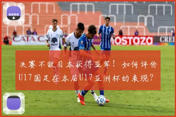 决赛不敌日本获得亚军！如何评价U17国足在本届U17亚洲杯的表现？