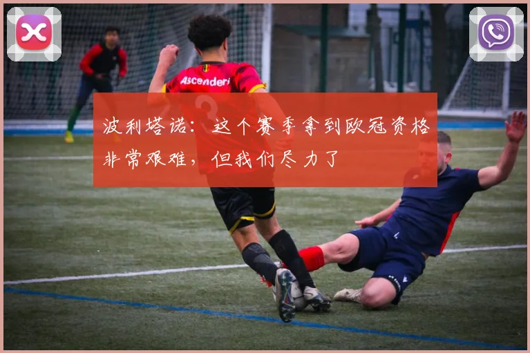 波利塔诺：这个赛季拿到欧冠资格非常艰难，但我们尽力了