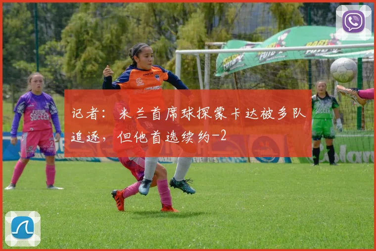 记者：米兰首席球探蒙卡达被多队追逐，但他首选续约
