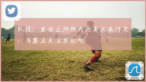队报：里尔主帅热内西奥未来待定，马赛正关注其动向