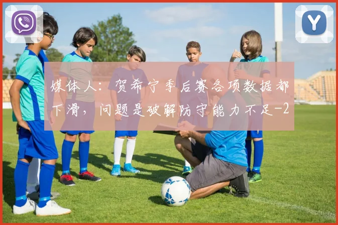 媒体人：贺希宁季后赛各项数据都下滑，问题是破解防守能力不足