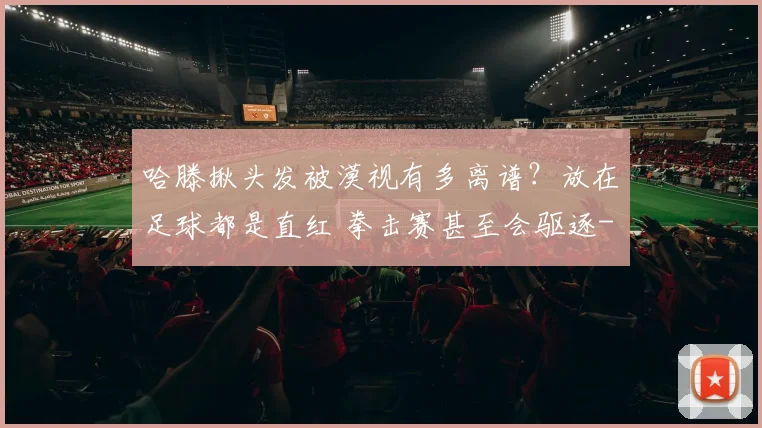 哈滕揪头发被漠视有多离谱？放在足球都是直红 拳击赛甚至会驱逐