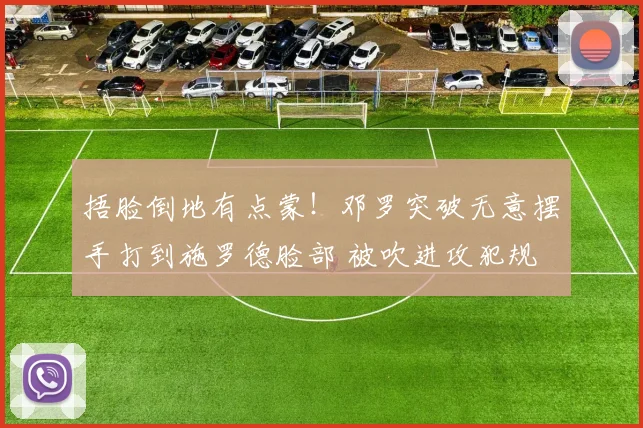 捂脸倒地有点蒙！邓罗突破无意摆手打到施罗德脸部 被吹进攻犯规