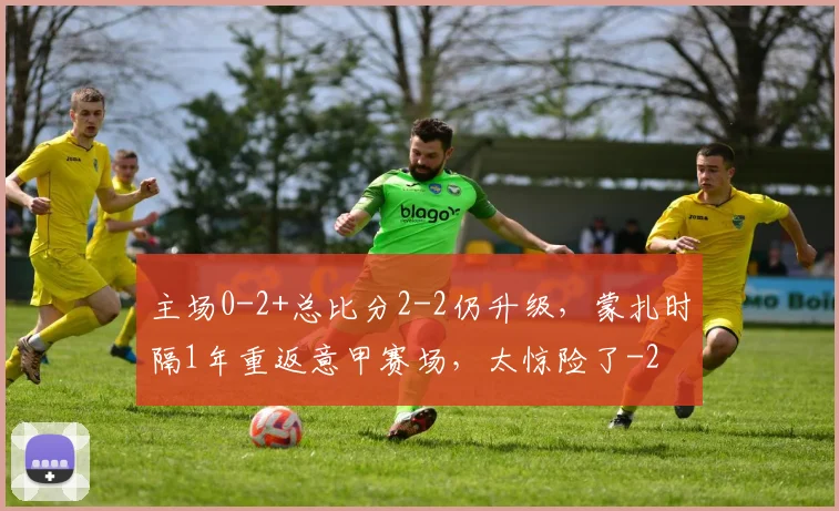 主场0-2+总比分2-2仍升级,蒙扎时隔1年重返意甲赛场,太惊险了