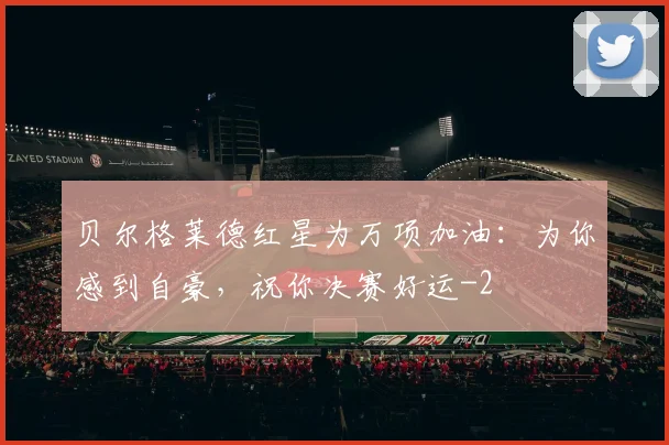 贝尔格莱德红星为万项加油：为你感到自豪，祝你决赛好运