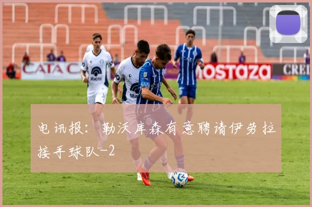 电讯报：勒沃库森有意聘请伊劳拉接手球队