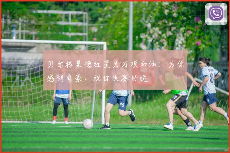 贝尔格莱德红星为万项加油：为你感到自豪，祝你决赛好运