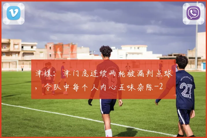 津媒：津门虎连续两轮被漏判点球，令队中每个人内心五味杂陈