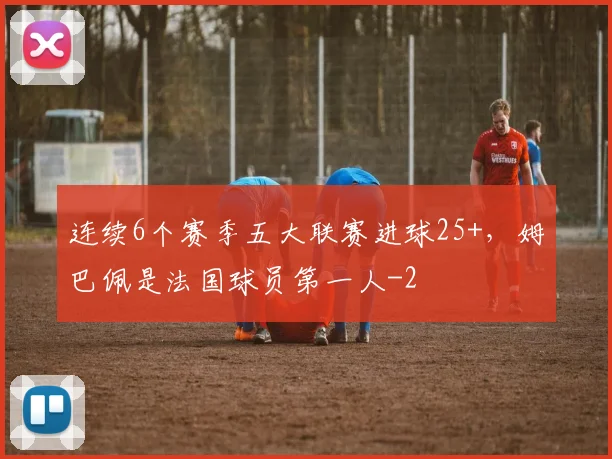 连续6个赛季五大联赛进球25+，姆巴佩是法国球员第一人