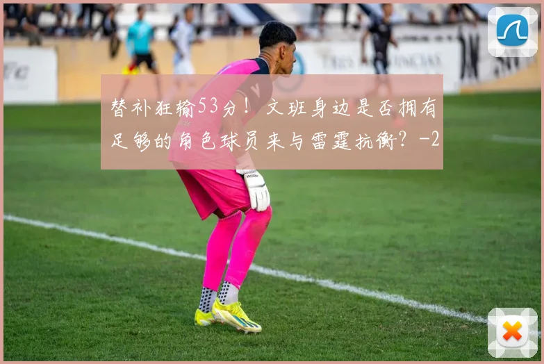 替补狂输53分！文班身边是否拥有足够的角色球员来与雷霆抗衡？