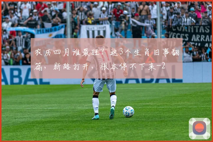 农历四月谁最旺？这3个生肖旧事翻篇，新路打开，根本停不下来