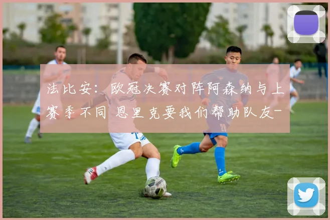 法比安:欧冠决赛对阵阿森纳与上赛季不同 恩里克要我们帮助队友