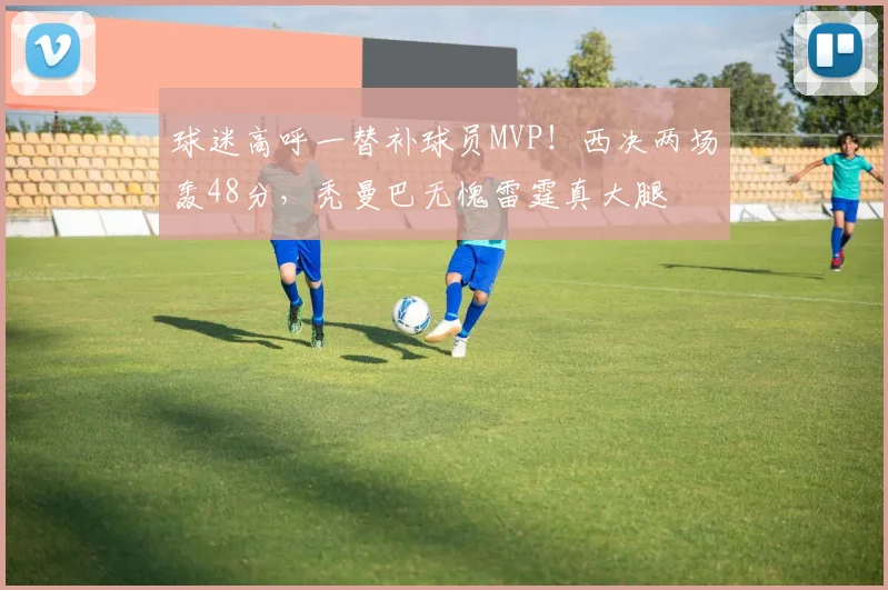 球迷高呼一替补球员MVP！西决两场轰48分，秃曼巴无愧雷霆真大腿