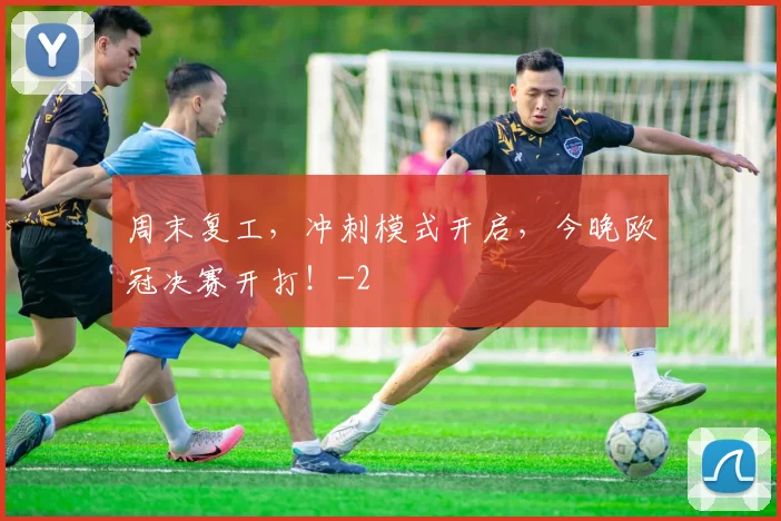 周末复工，冲刺模式开启，今晚欧冠决赛开打！