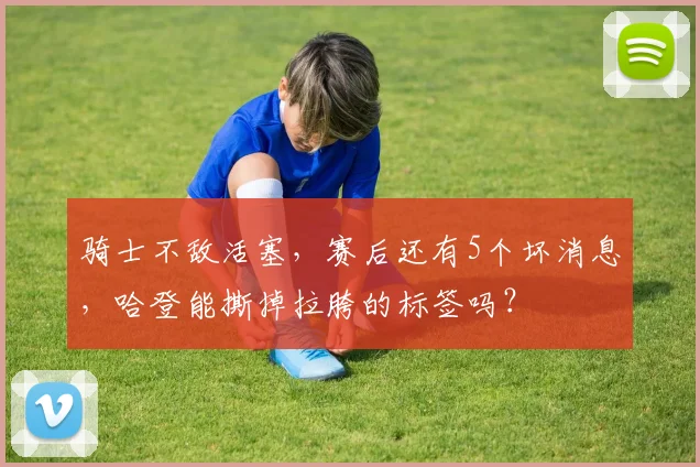 骑士不敌活塞，赛后还有5个坏消息，哈登能撕掉拉胯的标签吗？
