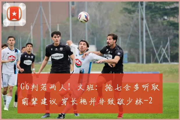 G6判若两人!文班:抢七会多听取前辈建议 穿长袍并非致敬少林