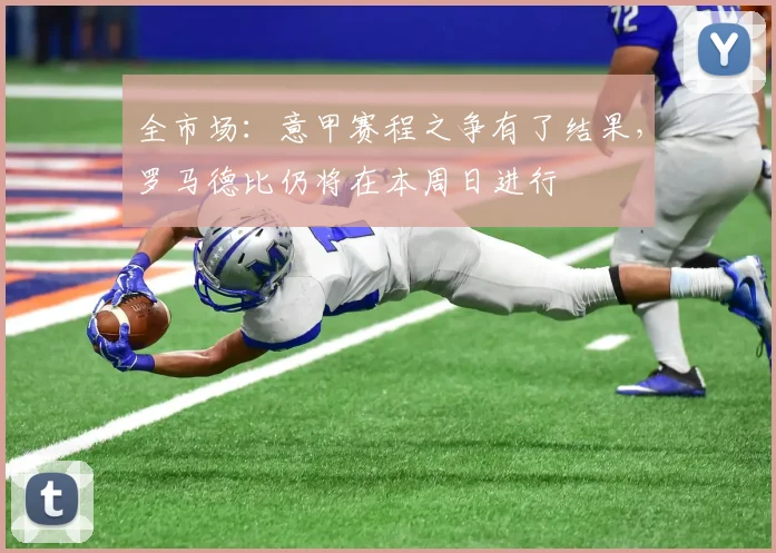 全市场：意甲赛程之争有了结果，罗马德比仍将在本周日进行