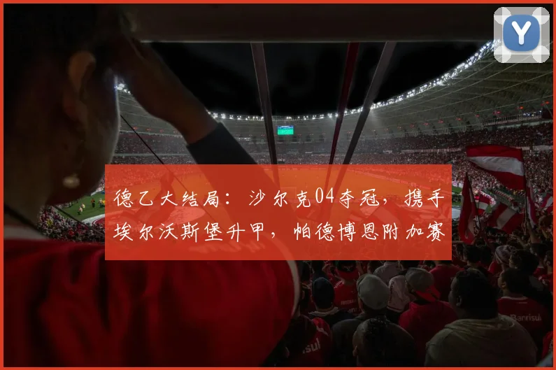 德乙大结局：沙尔克04夺冠，携手埃尔沃斯堡升甲，帕德博恩附加赛