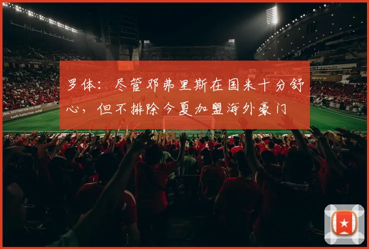 罗体：尽管邓弗里斯在国米十分舒心，但不排除今夏加盟海外豪门