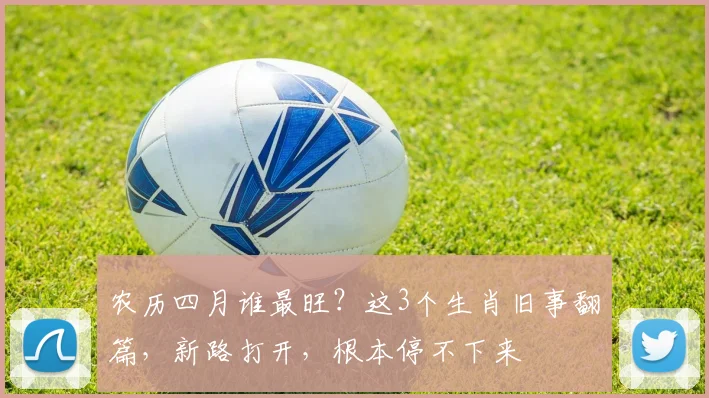 农历四月谁最旺？这3个生肖旧事翻篇，新路打开，根本停不下来