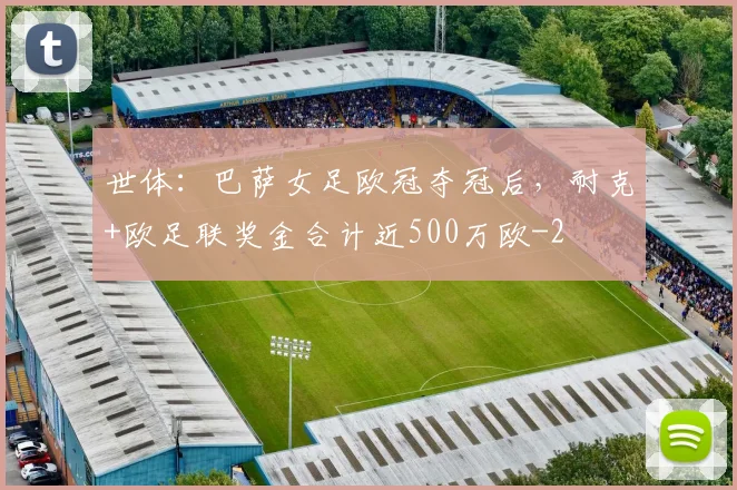 世体：巴萨女足欧冠夺冠后，耐克+欧足联奖金合计近500万欧