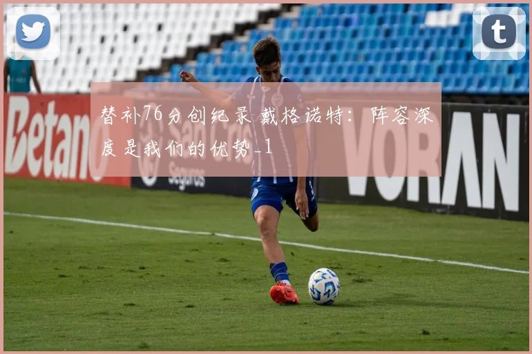 替补76分创纪录 戴格诺特：阵容深度是我们的优势_1