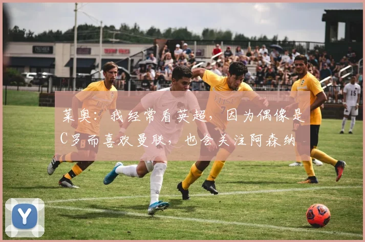 莱奥：我经常看英超，因为偶像是C罗而喜欢曼联，也会关注阿森纳