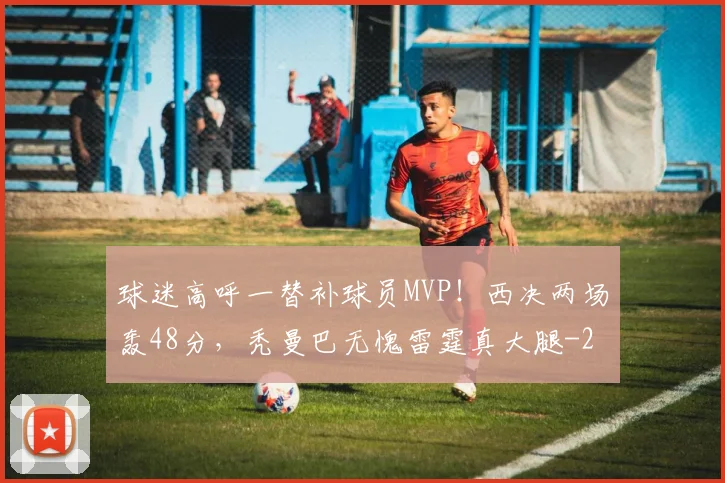 球迷高呼一替补球员MVP！西决两场轰48分，秃曼巴无愧雷霆真大腿