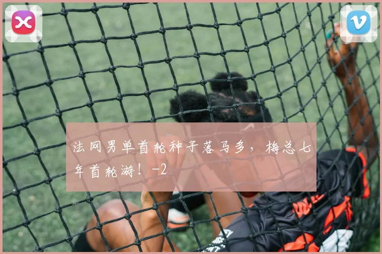 法网男单首轮种子落马多,梅总七年首轮游!