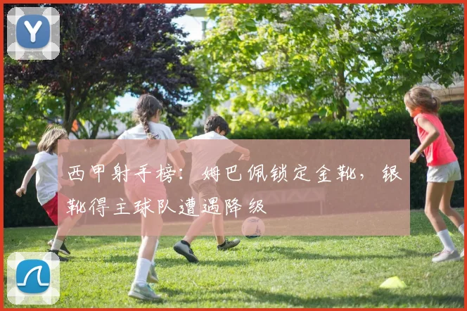 西甲射手榜：姆巴佩锁定金靴，银靴得主球队遭遇降级
