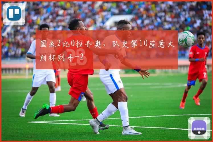 国米2比0拉齐奥,队史第10座意大利杯到手