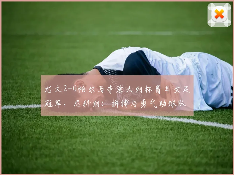 尤文2-0帕尔马夺意大利杯青年女足冠军，尼科利：拼搏与勇气助球队取胜
