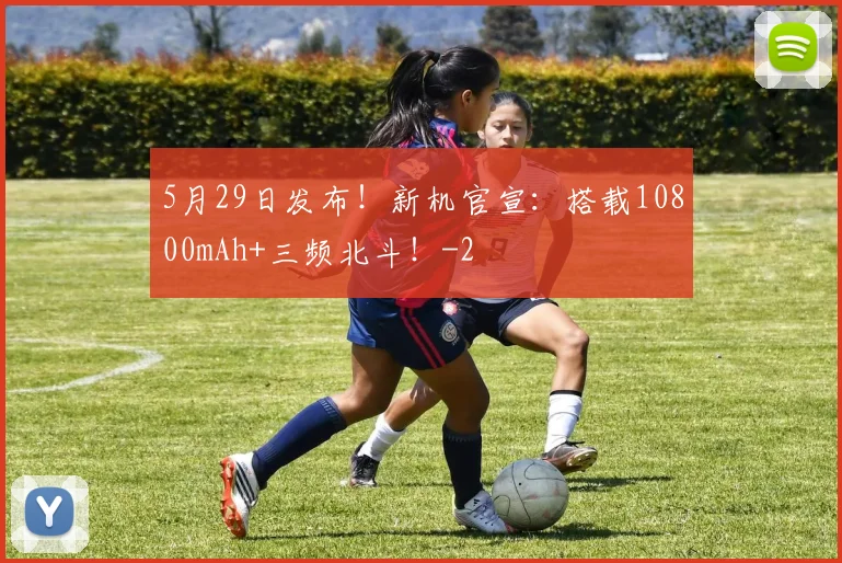 5月29日发布！新机官宣：搭载10800mAh+三频北斗！