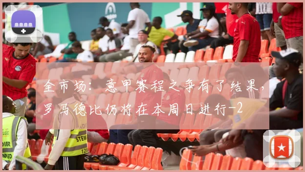 全市场：意甲赛程之争有了结果，罗马德比仍将在本周日进行