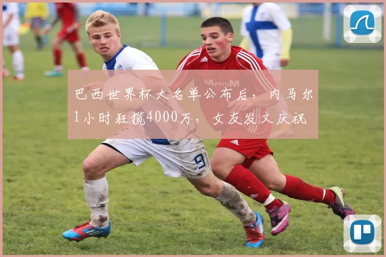 巴西世界杯大名单公布后，内马尔1小时狂揽4000万，女友发文庆祝