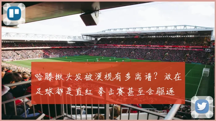 哈滕揪头发被漠视有多离谱？放在足球都是直红 拳击赛甚至会驱逐