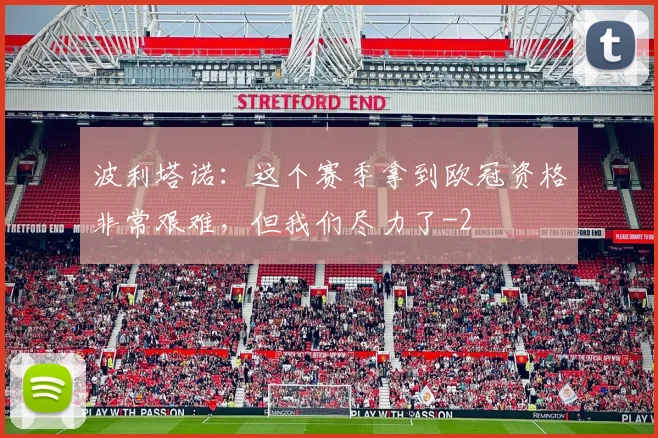 波利塔诺：这个赛季拿到欧冠资格非常艰难，但我们尽力了